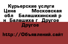 Курьерские услуги › Цена ­ 500 - Московская обл., Балашихинский р-н, Балашиха г. Другое » Другое   